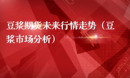 豆浆期货未来行情走势（豆浆市场分析）_https://www.lansai.wang_期货行情_第1张