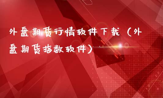 外盘期货行情软件下载（外盘期货指数软件）_https://www.lansai.wang_期货资讯_第1张