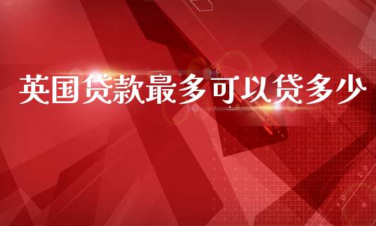 英国贷款最多可以贷多少_https://www.lansai.wang_期货资讯_第1张