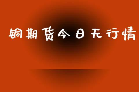 铜期货今日无行情_https://www.lansai.wang_期货资讯_第1张