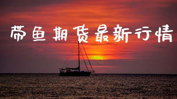 带鱼期货最新行情_https://www.lansai.wang_期货行情_第1张