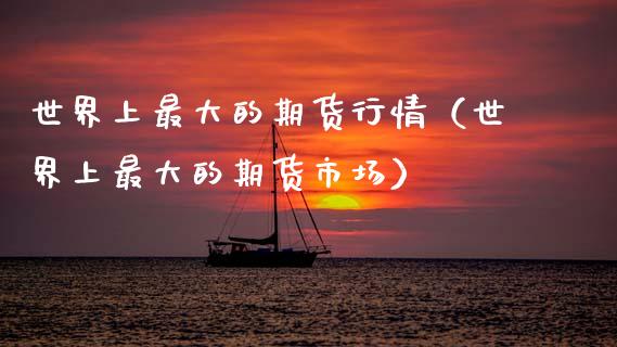 世界上最大的期货行情（世界上最大的期货市场）_https://www.lansai.wang_期货行情_第1张
