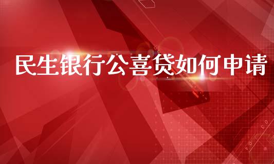 民生银行公喜贷如何申请_https://www.lansai.wang_期货行情_第1张