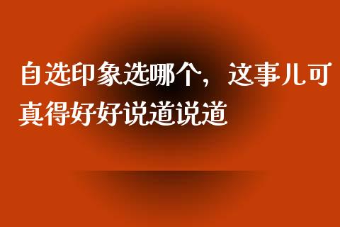 自选印象选哪个，这事儿可真得好好说道说道_https://www.lansai.wang_期货直播_第1张