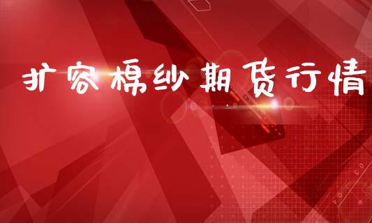 扩容棉纱期货行情_https://www.lansai.wang_期货行情_第1张