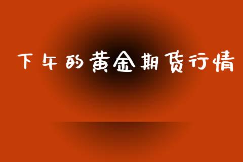 下午的黄金期货行情_https://www.lansai.wang_期货学院_第1张