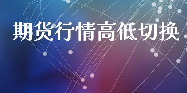 期货行情高低切换_https://www.lansai.wang_期货资讯_第1张