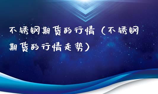 不锈钢期货的行情（不锈钢期货的行情走势）_https://www.lansai.wang_期货行情_第1张
