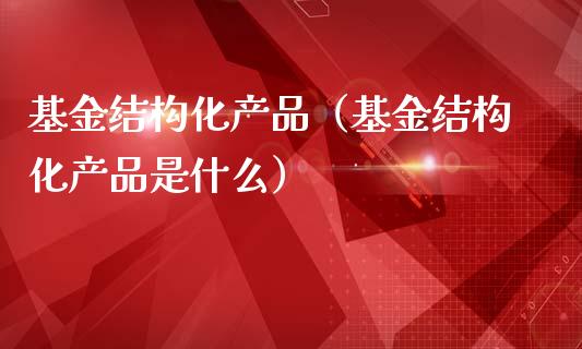 基金结构化产品（基金结构化产品是什么）_https://www.lansai.wang_基金理财_第1张