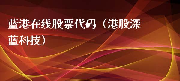 蓝港在线股票代码（港股深蓝科技）_https://www.lansai.wang_股票知识_第1张