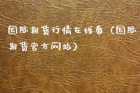 国际期货行情在线看（国际期货官方网站）_https://www.lansai.wang_期货资讯_第1张