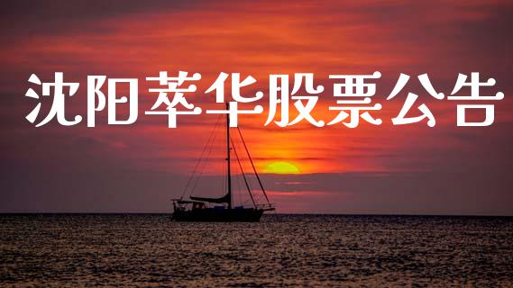 沈阳萃华股票公告_https://www.lansai.wang_基金理财_第1张