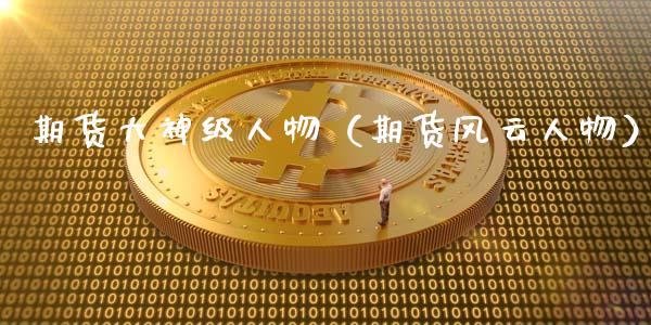 期货大神级人物（期货风云人物）_https://www.lansai.wang_期货学院_第1张