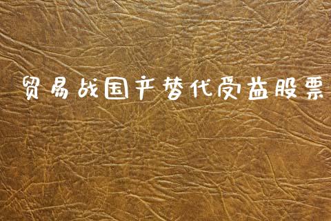 贸易战国产替代受益股票_https://www.lansai.wang_期货行情_第1张
