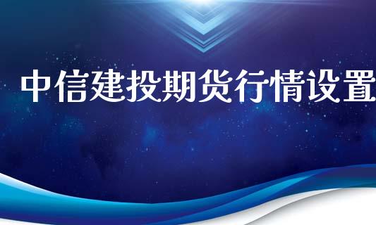 中信建投期货行情设置_https://www.lansai.wang_期货资讯_第1张
