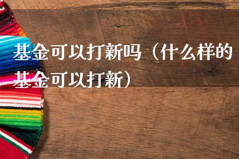 基金可以打新吗（什么样的基金可以打新）_https://www.lansai.wang_基金理财_第1张