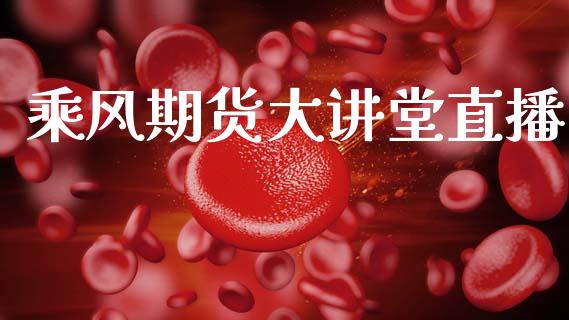 乘风期货大讲堂直播_https://www.lansai.wang_期货直播_第1张