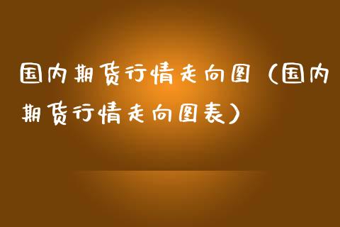 国内期货行情走向图（国内期货行情走向图表）_https://www.lansai.wang_期货行情_第1张