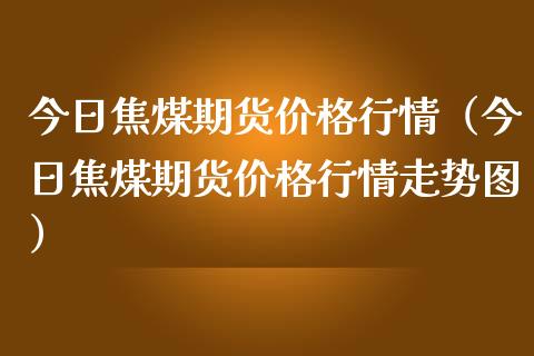 今日焦煤期货价格行情（今日焦煤期货价格行情走势图）_https://www.lansai.wang_恒生指数_第1张