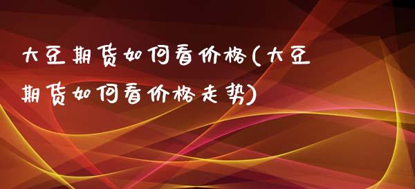 大豆期货如何看价格(大豆期货如何看价格走势)_https://www.lansai.wang_期货行情_第1张