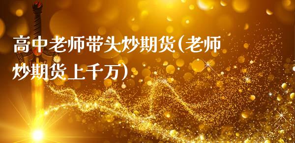 高中老师带头炒期货(老师炒期货上千万)_https://www.lansai.wang_期货资讯_第1张