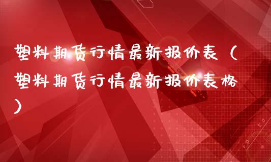 塑料期货行情最新报价表（塑料期货行情最新报价表格）_https://www.lansai.wang_期货资讯_第1张