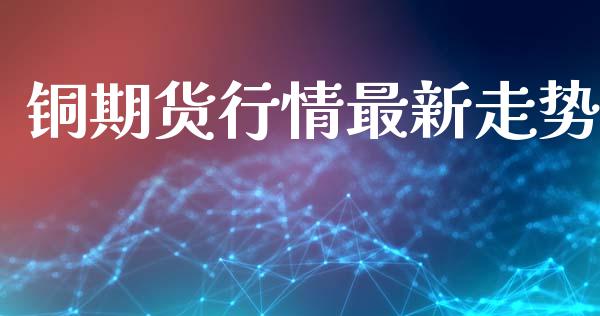铜期货行情最新走势_https://www.lansai.wang_期货资讯_第1张