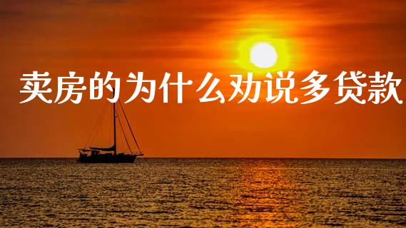 卖房的为什么劝说多贷款_https://www.lansai.wang_期货行情_第1张