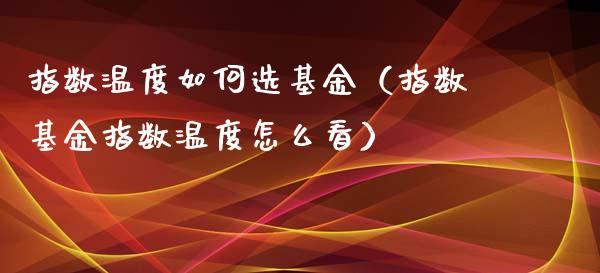 指数温度如何选基金（指数基金指数温度怎么看）_https://www.lansai.wang_基金理财_第1张