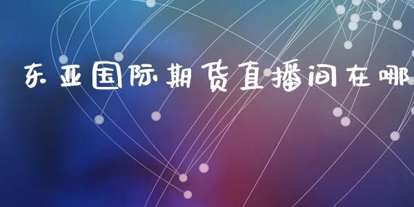 东亚国际期货直播间在哪_https://www.lansai.wang_期货直播_第1张