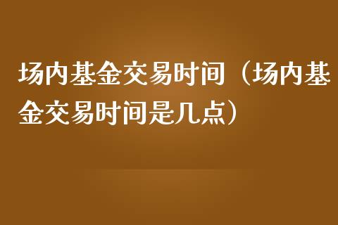 场内基金交易时间（场内基金交易时间是几点）_https://www.lansai.wang_基金理财_第1张