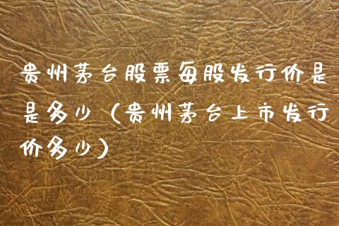 贵州茅台股票每股发行价是是多少（贵州茅台上市发行价多少）_https://www.lansai.wang_股票知识_第1张