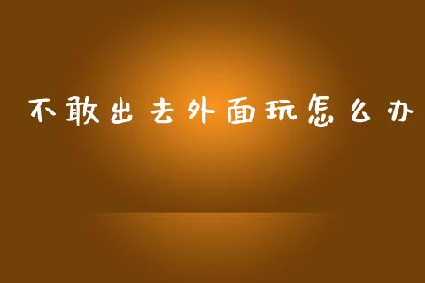 不敢出去外面玩怎么办_https://www.lansai.wang_恒生指数_第1张