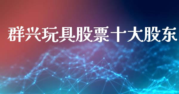 群兴玩具股票十大股东_https://www.lansai.wang_期货行情_第1张