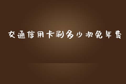 交通信用卡刷多少次免年费_https://www.lansai.wang_股票问答_第1张