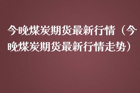 今晚煤炭期货最新行情（今晚煤炭期货最新行情走势）_https://www.lansai.wang_期货行情_第1张