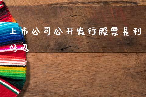 上市公司公开发行股票是利好吗_https://www.lansai.wang_期货行情_第1张