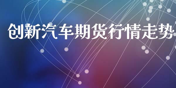 创新汽车期货行情走势_https://www.lansai.wang_期货资讯_第1张