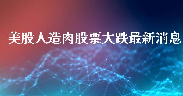 美股人造肉股票大跌最新消息_https://www.lansai.wang_期货行情_第1张