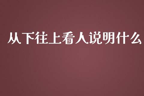 从下往上看人说明什么_https://www.lansai.wang_基金理财_第1张