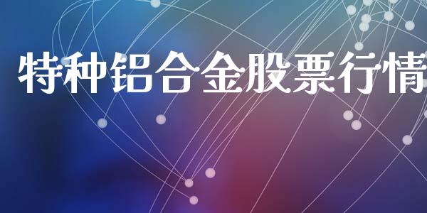 特种铝合金股票行情_https://www.lansai.wang_股票知识_第1张