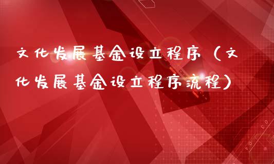 文化发展基金设立程序（文化发展基金设立程序流程）_https://www.lansai.wang_基金理财_第1张