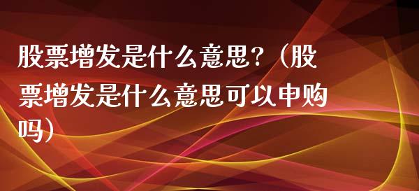 股票增发是什么意思?（股票增发是什么意思可以申购吗）_https://www.lansai.wang_股票问答_第1张