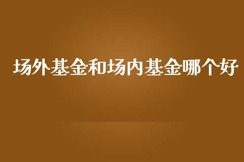 场外基金和场内基金哪个好_https://www.lansai.wang_基金理财_第1张