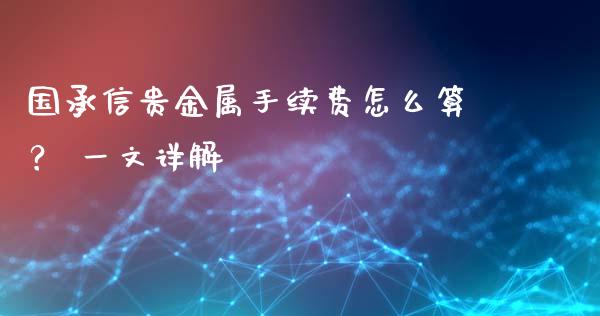 国承信贵金属手续费怎么算？ 一文详解_https://www.lansai.wang_股指期货_第1张