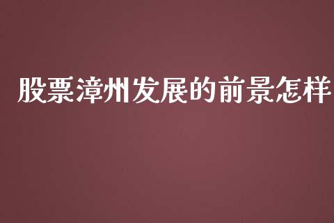 股票漳州发展的前景怎样_https://www.lansai.wang_基金理财_第1张