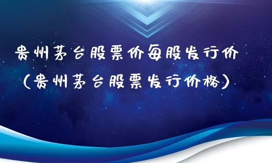 贵州茅台股票价每股发行价（贵州茅台股票发行价格）_https://www.lansai.wang_股票知识_第1张