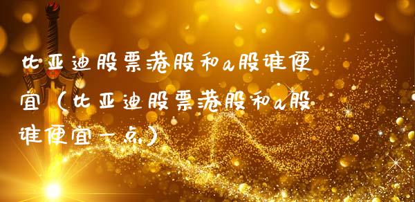 比亚迪股票港股和a股谁便宜（比亚迪股票港股和a股谁便宜一点）_https://www.lansai.wang_股票知识_第1张