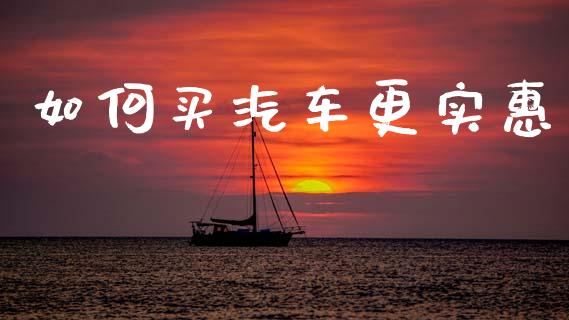 如何买汽车更实惠_https://www.lansai.wang_期货行情_第1张