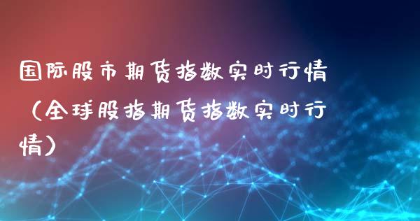 国际股市期货指数实时行情（全球股指期货指数实时行情）_https://www.lansai.wang_期货资讯_第1张